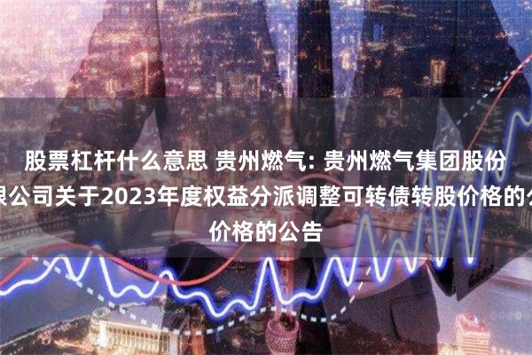 股票杠杆什么意思 贵州燃气: 贵州燃气集团股份有限公司关于2023年度权益分派调整可转债转股价格的公告