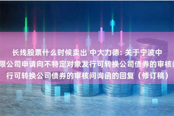 长线股票什么时候卖出 中大力德: 关于宁波中大力德智能传动股份有限公司申请向不特定对象发行可转换公司债券的审核问询函的回复(修订稿)