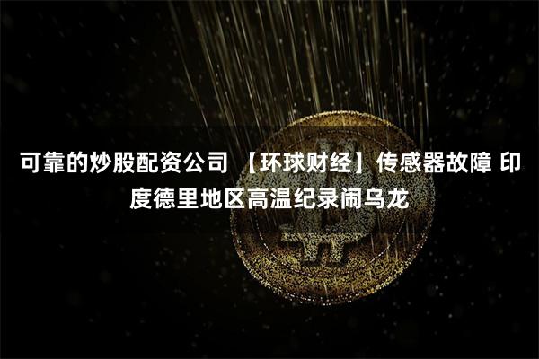 可靠的炒股配资公司 【环球财经】传感器故障 印度德里地区高温纪录闹乌龙