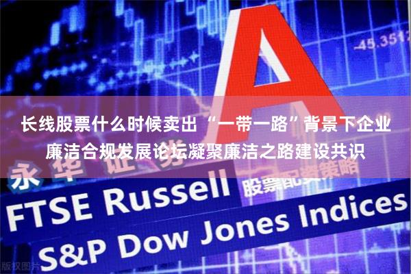 长线股票什么时候卖出 “一带一路”背景下企业廉洁合规发展论坛凝聚廉洁之路建设共识