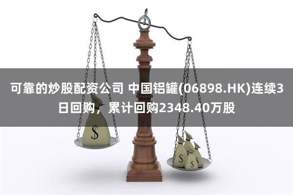 可靠的炒股配资公司 中国铝罐(06898.HK)连续3日回购，累计回购2348.40万股