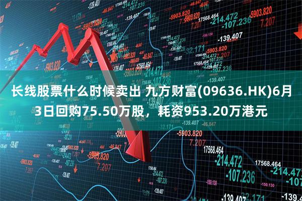 长线股票什么时候卖出 九方财富(09636.HK)6月3日回购75.50万股，耗资953.20万港元