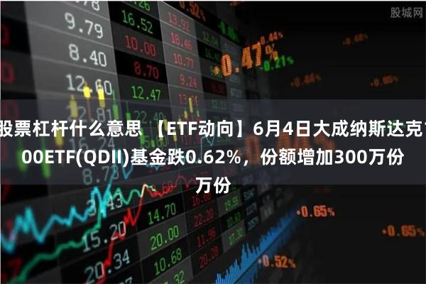 股票杠杆什么意思 【ETF动向】6月4日大成纳斯达克100ETF(QDII)基金跌0.62%，份额增加300万份