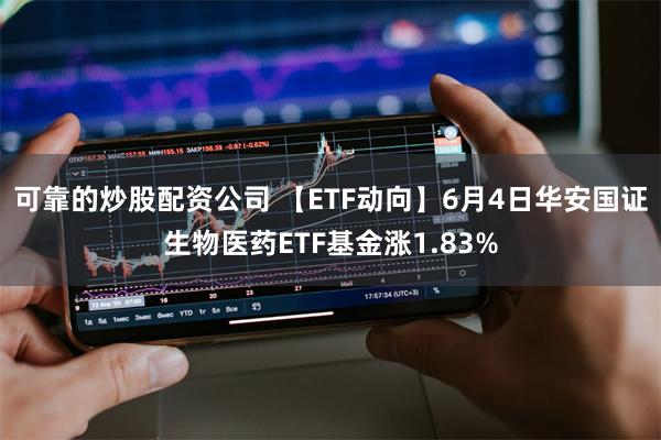 可靠的炒股配资公司 【ETF动向】6月4日华安国证生物医药ETF基金涨1.83%