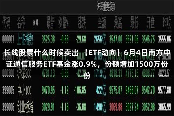 长线股票什么时候卖出 【ETF动向】6月4日南方中证通信服务ETF基金涨0.9%，份额增加1500万份