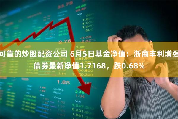 可靠的炒股配资公司 6月5日基金净值：浙商丰利增强债券最新净值1.7168，跌0.68%
