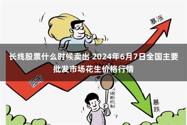 长线股票什么时候卖出 2024年6月7日全国主要批发市场花生价格行情