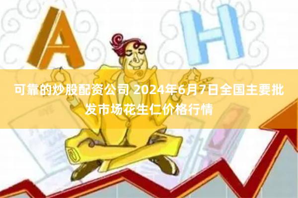 可靠的炒股配资公司 2024年6月7日全国主要批发市场花生仁价格行情