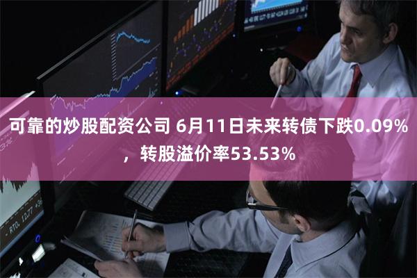 可靠的炒股配资公司 6月11日未来转债下跌0.09%，转股溢价率53.53%