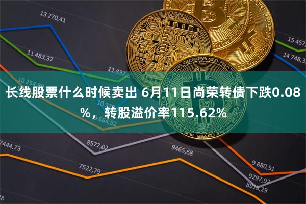 长线股票什么时候卖出 6月11日尚荣转债下跌0.08%，转股溢价率115.62%