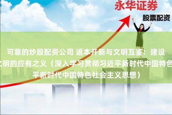 可靠的炒股配资公司 返本开新与文明互鉴：建设中华民族现代文明的应有之义（深入学习贯彻习近平新时代中国特色社会主义思想）