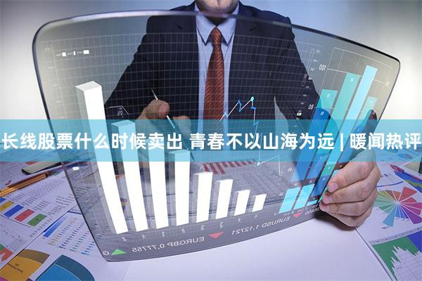 长线股票什么时候卖出 青春不以山海为远 | 暖闻热评