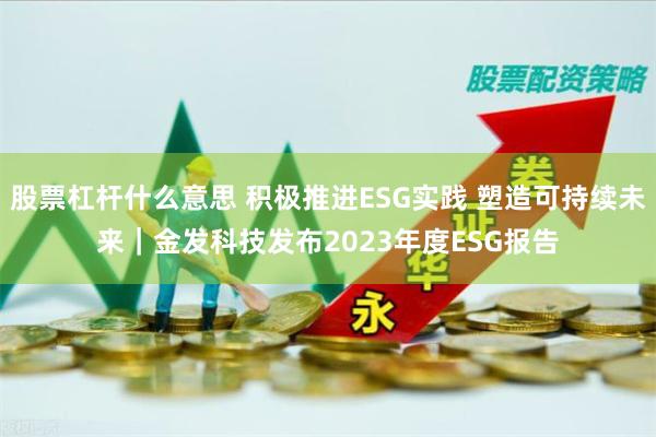 股票杠杆什么意思 积极推进ESG实践 塑造可持续未来｜金发科技发布2023年度ESG报告