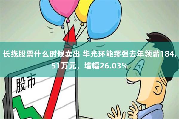长线股票什么时候卖出 华光环能缪强去年领薪184.51万元，增幅26.03%