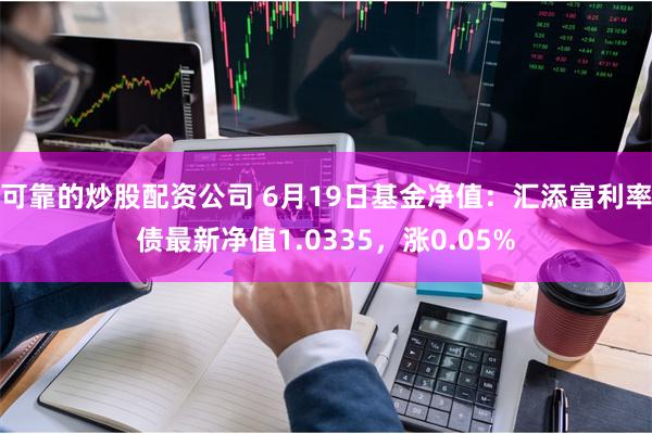 可靠的炒股配资公司 6月19日基金净值：汇添富利率债最新净值1.0335，涨0.05%