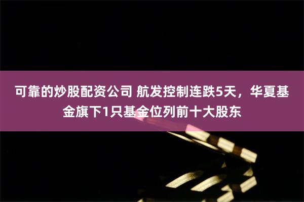 可靠的炒股配资公司 航发控制连跌5天，华夏基金旗下1只基金位列前十大股东