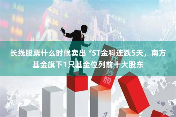 长线股票什么时候卖出 *ST金科连跌5天，南方基金旗下1只基金位列前十大股东