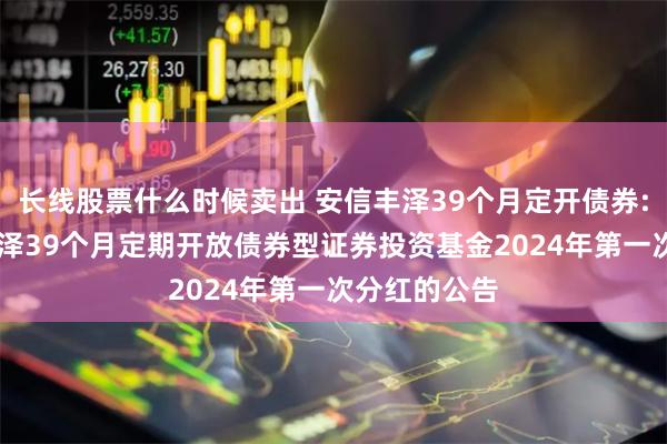 长线股票什么时候卖出 安信丰泽39个月定开债券: 关于安信丰泽39个月定期开放债券型证券投资基金2024年第一次分红的公告