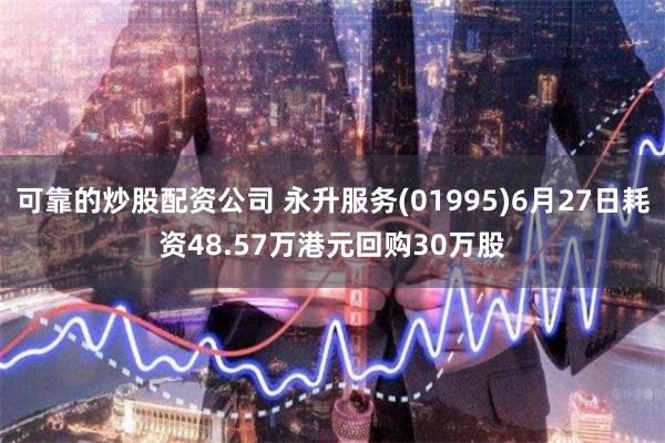 可靠的炒股配资公司 永升服务(01995)6月27日耗资48.57万港元回购30万股