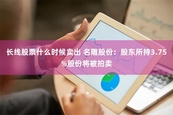 长线股票什么时候卖出 名雕股份：股东所持3.75%股份将被拍卖