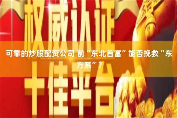 可靠的炒股配资公司 前“东北首富”能否挽救“东方系”？