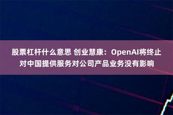股票杠杆什么意思 创业慧康：OpenAI将终止对中国提供服务对公司产品业务没有影响
