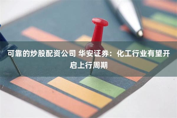 可靠的炒股配资公司 华安证券：化工行业有望开启上行周期