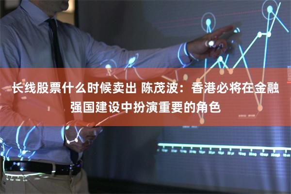 长线股票什么时候卖出 陈茂波：香港必将在金融强国建设中扮演重要的角色