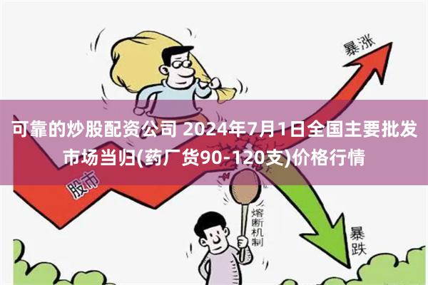 可靠的炒股配资公司 2024年7月1日全国主要批发市场当归(药厂货90-120支)价格行情