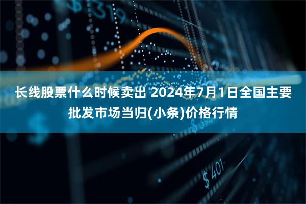 长线股票什么时候卖出 2024年7月1日全国主要批发市场当归(小条)价格行情