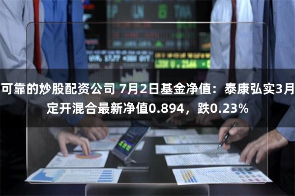 可靠的炒股配资公司 7月2日基金净值：泰康弘实3月定开混合最新净值0.894，跌0.23%