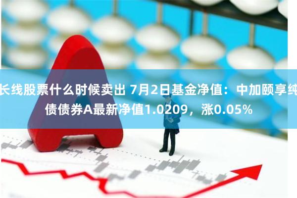 长线股票什么时候卖出 7月2日基金净值：中加颐享纯债债券A最新净值1.0209，涨0.05%