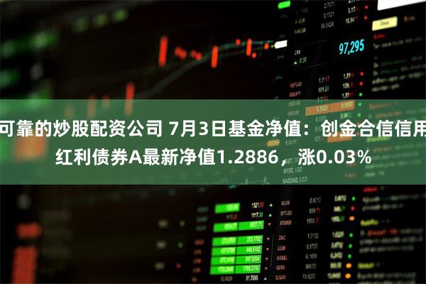 可靠的炒股配资公司 7月3日基金净值：创金合信信用红利债券A最新净值1.2886，涨0.03%