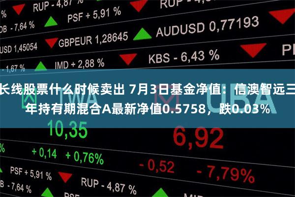 长线股票什么时候卖出 7月3日基金净值：信澳智远三年持有期混合A最新净值0.5758，跌0.03%