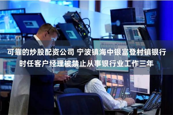 可靠的炒股配资公司 宁波镇海中银富登村镇银行时任客户经理被禁止从事银行业工作三年