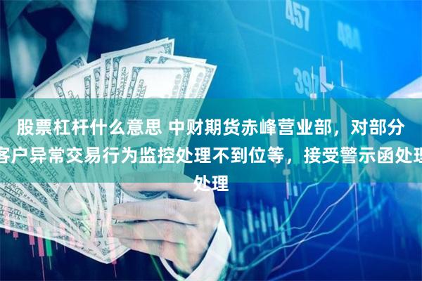 股票杠杆什么意思 中财期货赤峰营业部，对部分客户异常交易行为监控处理不到位等，接受警示函处理