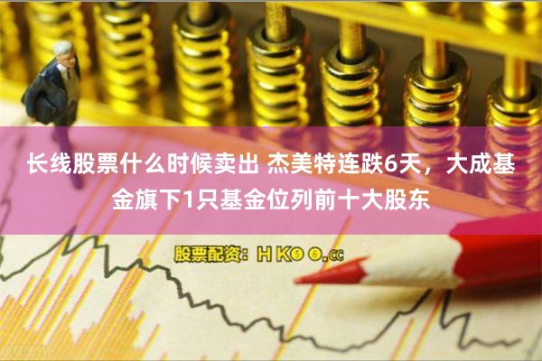 长线股票什么时候卖出 杰美特连跌6天，大成基金旗下1只基金位列前十大股东