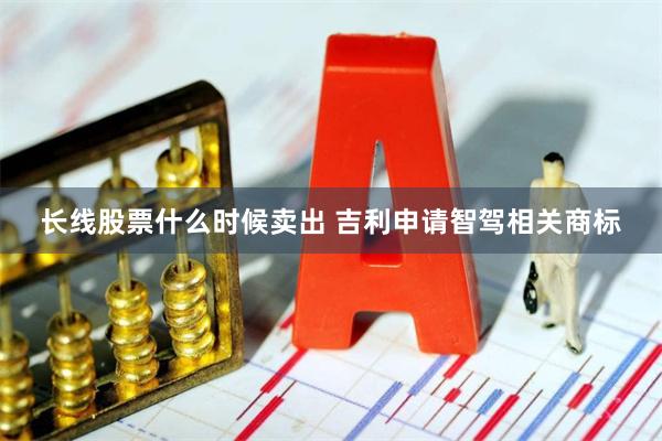长线股票什么时候卖出 吉利申请智驾相关商标