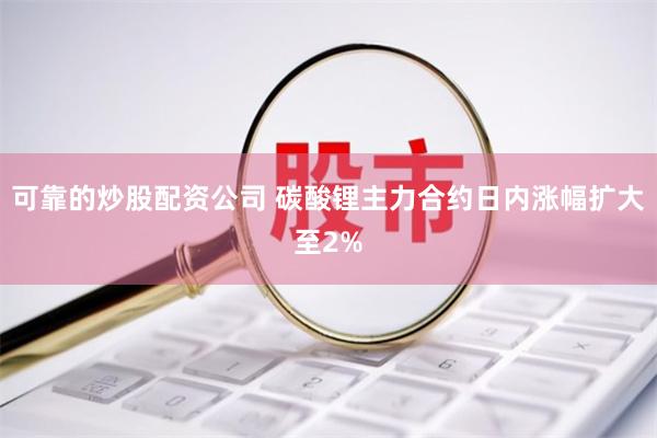 可靠的炒股配资公司 碳酸锂主力合约日内涨幅扩大至2%