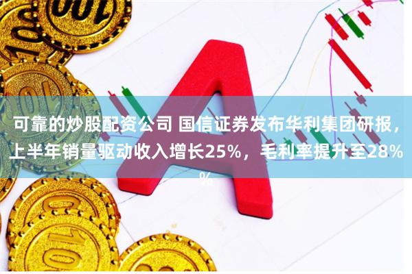 可靠的炒股配资公司 国信证券发布华利集团研报，上半年销量驱动收入增长25%，毛利率提升至28%