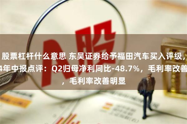 股票杠杆什么意思 东吴证券给予福田汽车买入评级，2024年中报点评：Q2归母净利同比-48.7%，毛利率改善明显