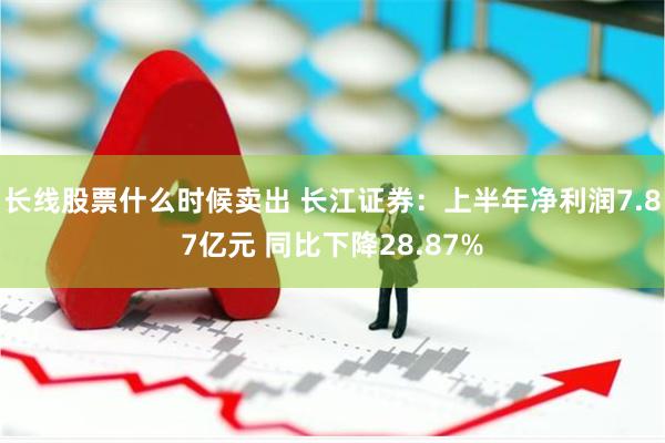 长线股票什么时候卖出 长江证券：上半年净利润7.87亿元 同比下降28.87%