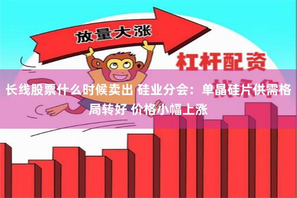 长线股票什么时候卖出 硅业分会：单晶硅片供需格局转好 价格小幅上涨