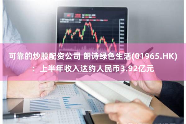 可靠的炒股配资公司 朗诗绿色生活(01965.HK)：上半年收入达约人民币3.92亿元