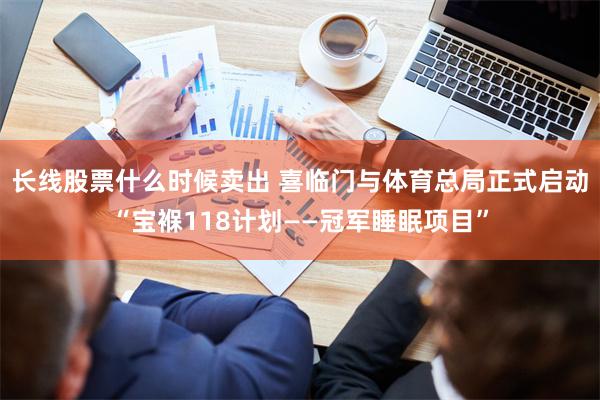 长线股票什么时候卖出 喜临门与体育总局正式启动“宝褓118计划——冠军睡眠项目”