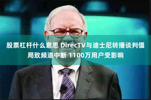 股票杠杆什么意思 DirecTV与迪士尼转播谈判僵局致频道中断 1100万用户受影响
