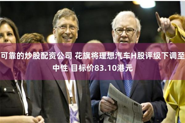 可靠的炒股配资公司 花旗将理想汽车H股评级下调至中性 目标价83.10港元