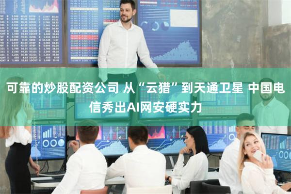 可靠的炒股配资公司 从“云猎”到天通卫星 中国电信秀出AI网安硬实力