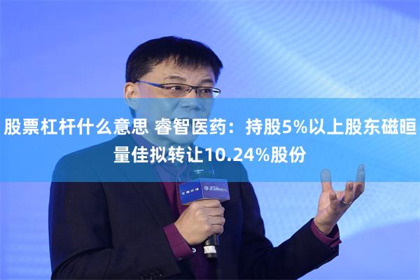 股票杠杆什么意思 睿智医药：持股5%以上股东磁晅量佳拟转让10.24%股份
