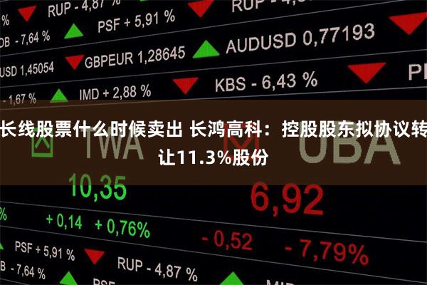 长线股票什么时候卖出 长鸿高科：控股股东拟协议转让11.3%股份